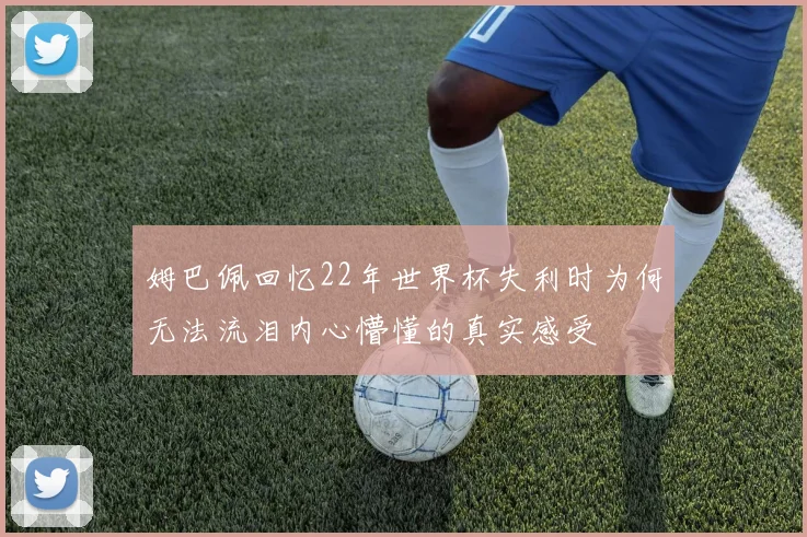 姆巴佩回忆22年世界杯失利时为何无法流泪内心懵懂的真实感受