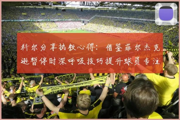 科尔分享执教心得：借鉴菲尔杰克逊暂停时深呼吸技巧提升球员专注力