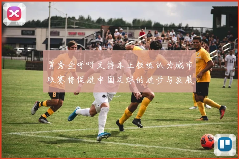 贾秀全呼吁支持本土教练认为城市联赛将促进中国足球的进步与发展