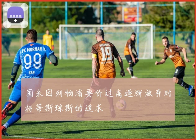 国米因利物浦要价过高逐渐放弃对柯蒂斯琼斯的追求