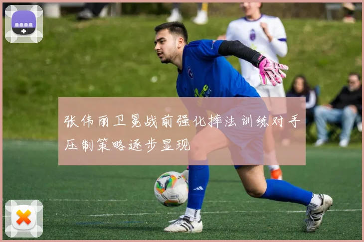 张伟丽卫冕战前强化摔法训练对手压制策略逐步显现