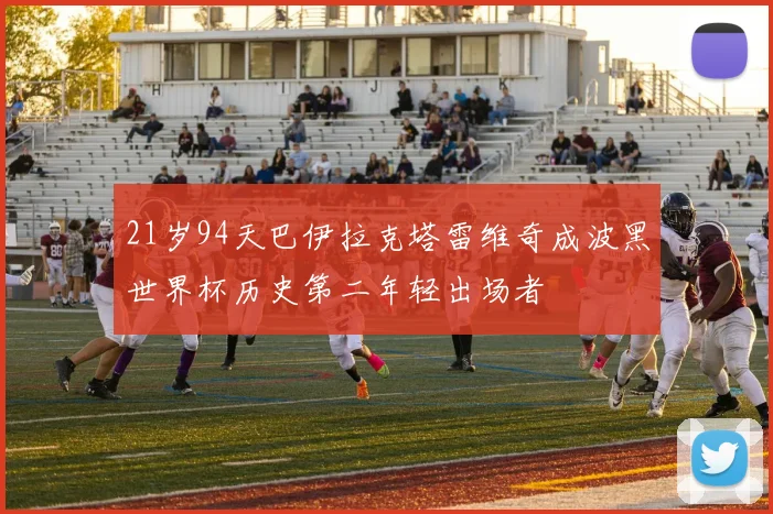 21岁94天巴伊拉克塔雷维奇成波黑世界杯历史第二年轻出场者