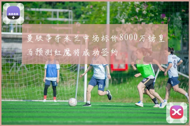曼联争夺米兰中场标价8000万镑皇马预测红魔将成功签约