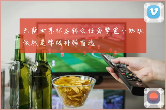 巴萨世界杯后转会任务繁重小蜘蛛依然是锋线补强首选