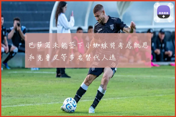 巴萨若未能签下小蜘蛛将考虑凯恩和克鲁皮等多名替代人选