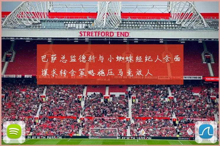 巴萨总监德科与小蜘蛛经纪人会面谋求转会策略施压马竞放人