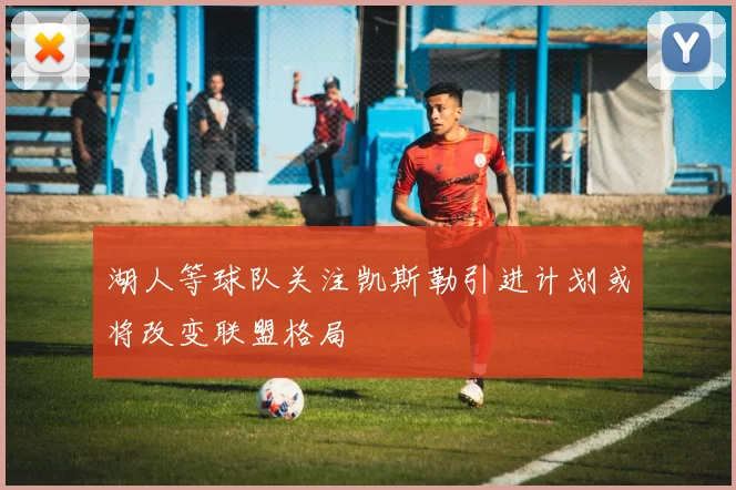 湖人等球队关注凯斯勒引进计划或将改变联盟格局