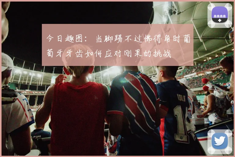 今日趣图：当脚踢不过佛得角时葡萄牙牙齿如何应对刚果的挑战