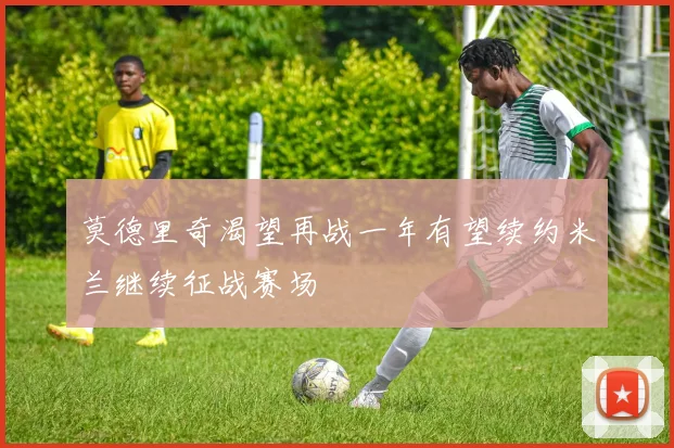 莫德里奇渴望再战一年有望续约米兰继续征战赛场