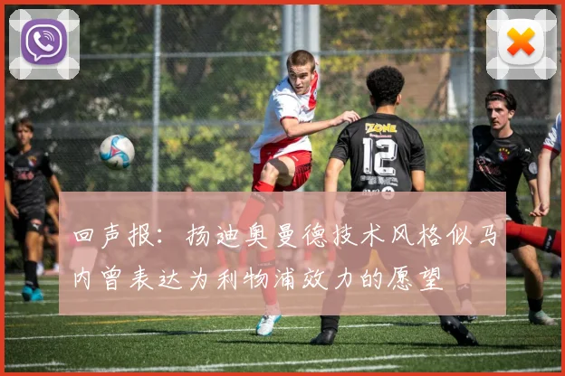 回声报：扬迪奥曼德技术风格似马内曾表达为利物浦效力的愿望