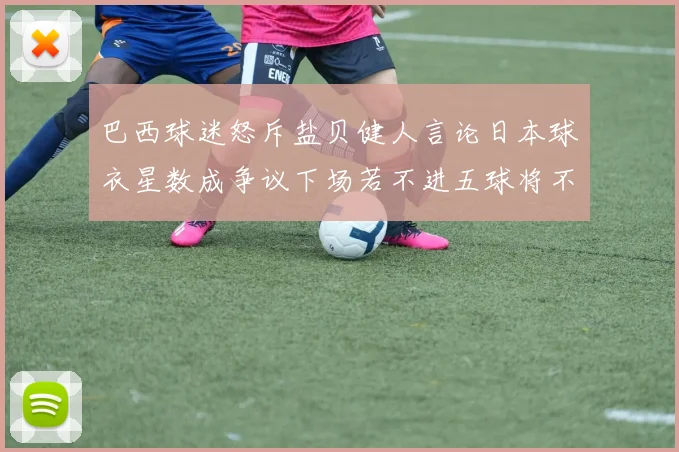 巴西球迷怒斥盐贝健人言论日本球衣星数成争议下场若不进五球将不庆祝