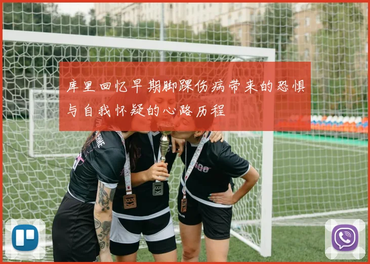 库里回忆早期脚踝伤病带来的恐惧与自我怀疑的心路历程