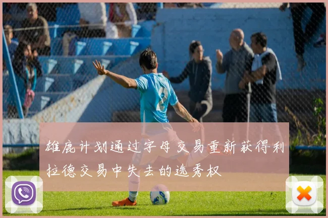 雄鹿计划通过字母交易重新获得利拉德交易中失去的选秀权
