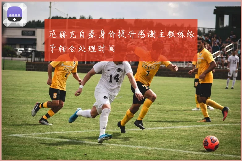 范赫克自豪身价提升感谢主教练给予转会处理时间
