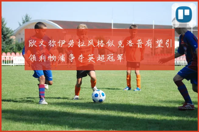 欧文称伊劳拉风格似克洛普有望引领利物浦争夺英超冠军