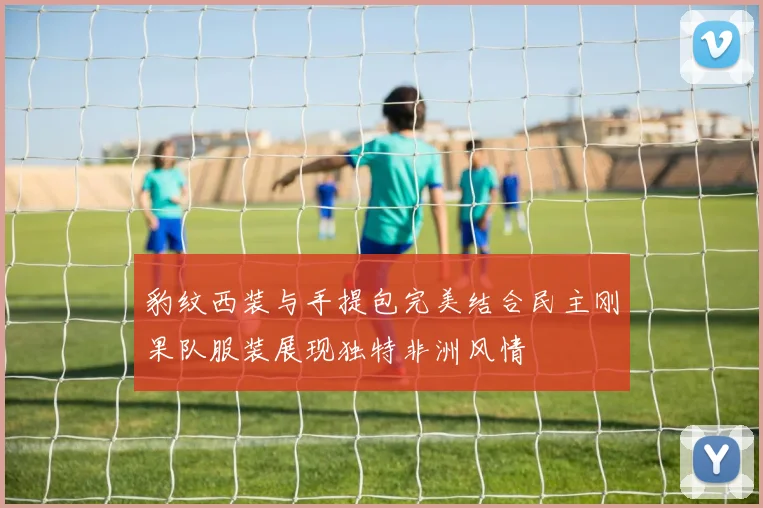 豹纹西装与手提包完美结合民主刚果队服装展现独特非洲风情